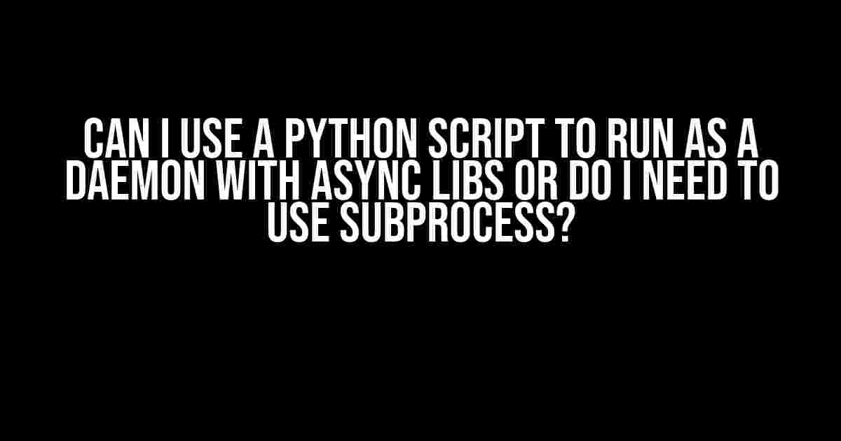 Can I Use a Python Script to Run as a Daemon with Async Libs or Do I Need to Use Subprocess?