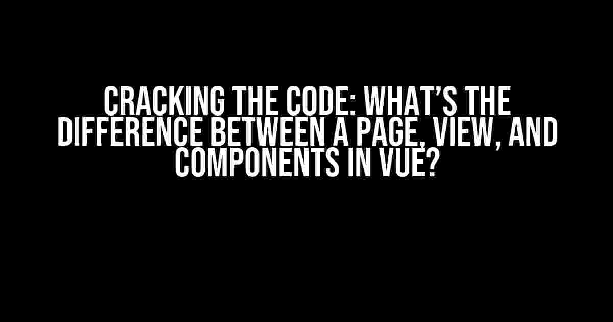 Cracking the Code: What’s the Difference Between a Page, View, and Components in Vue?