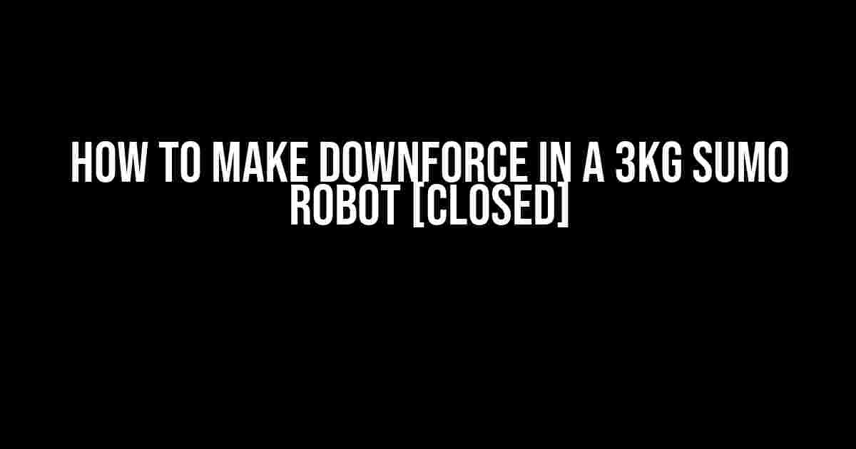 How to Make Downforce in a 3kg Sumo Robot [Closed]