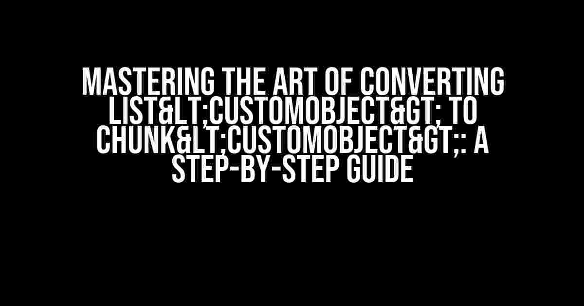 Mastering the Art of Converting List<CustomObject> to Chunk<CustomObject>: A Step-by-Step Guide