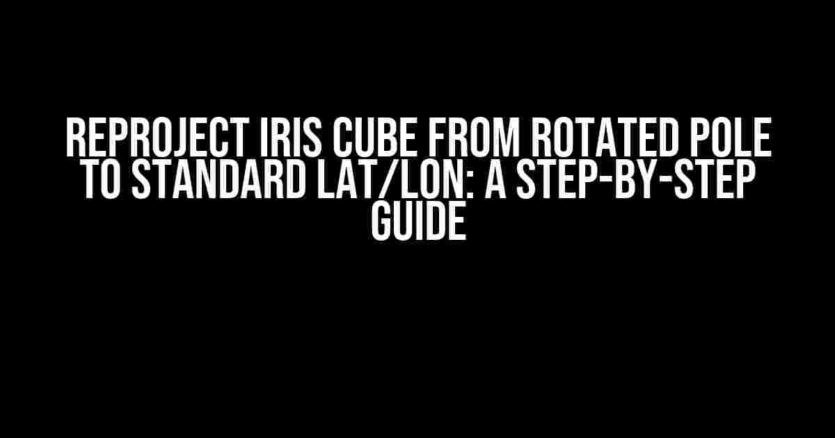 Reproject Iris Cube from Rotated Pole to Standard Lat/Lon: A Step-by-Step Guide