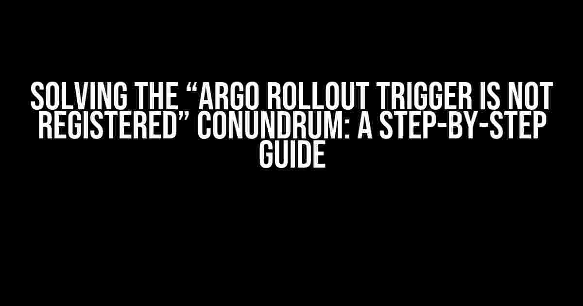 Solving the “Argo Rollout Trigger is not registered” Conundrum: A Step-by-Step Guide