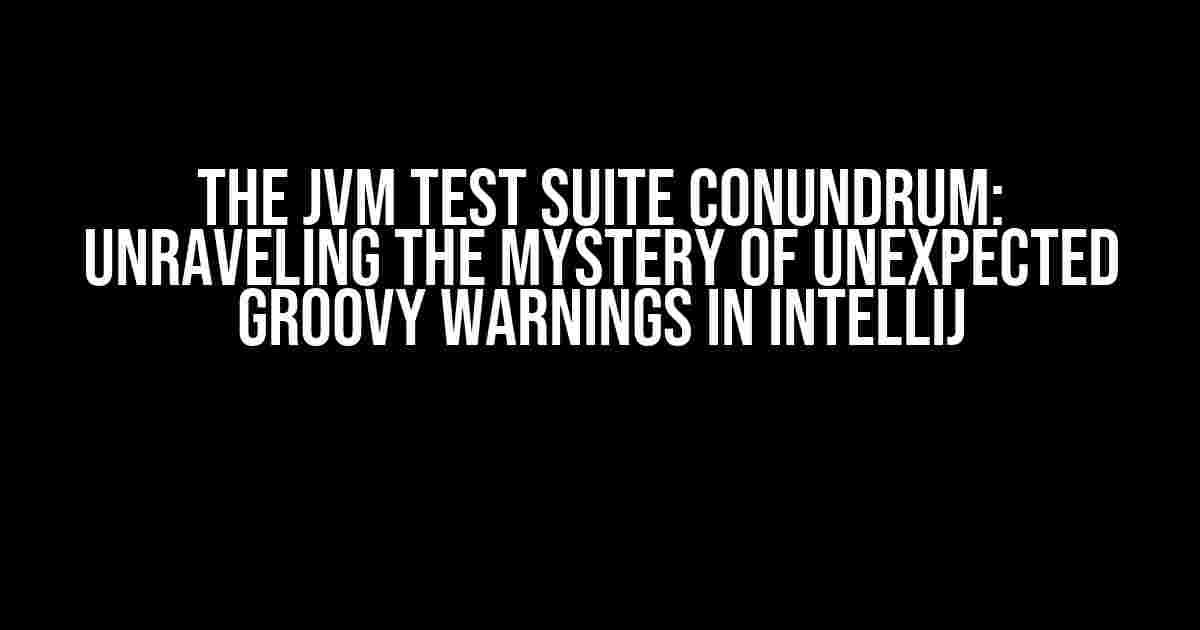 The JVM Test Suite Conundrum: Unraveling the Mystery of Unexpected Groovy Warnings in IntelliJ