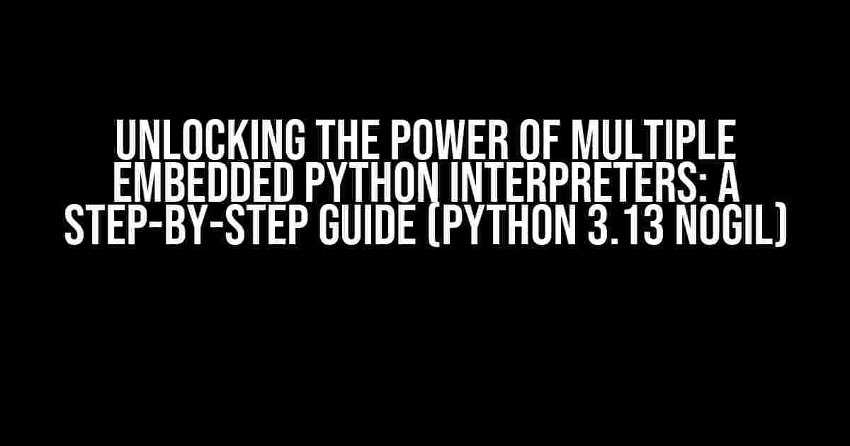 Unlocking the Power of Multiple Embedded Python Interpreters: A Step-by-Step Guide (Python 3.13 NOGIL)