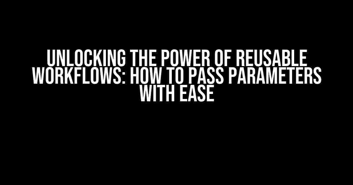 Unlocking the Power of Reusable Workflows: How to Pass Parameters with Ease